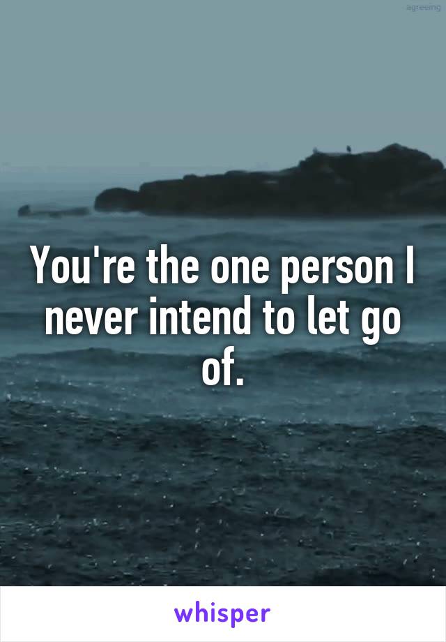 You're the one person I never intend to let go of.