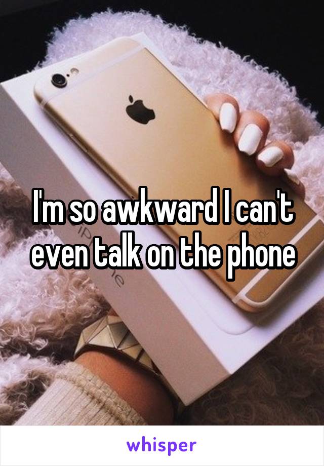 I'm so awkward I can't even talk on the phone