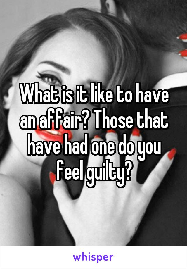 What is it like to have an affair? Those that have had one do you feel guilty?