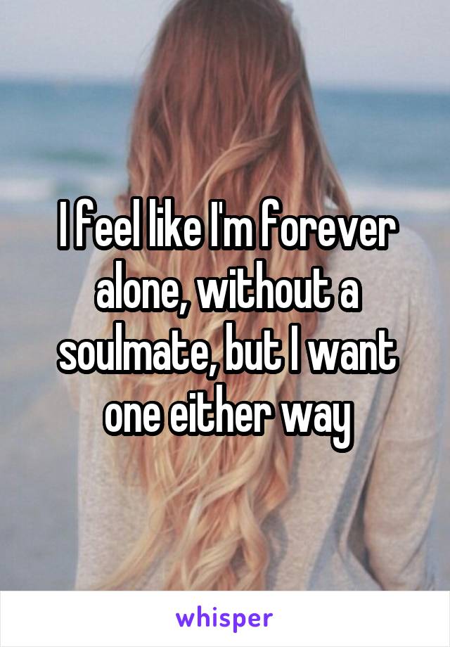 I feel like I'm forever alone, without a soulmate, but I want one either way