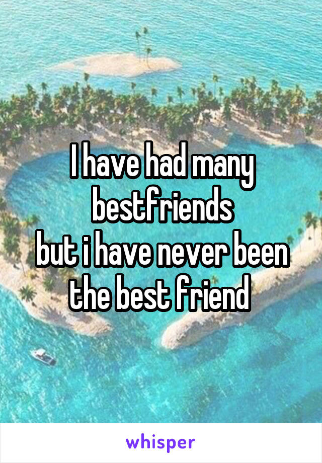 I have had many bestfriends
but i have never been the best friend 