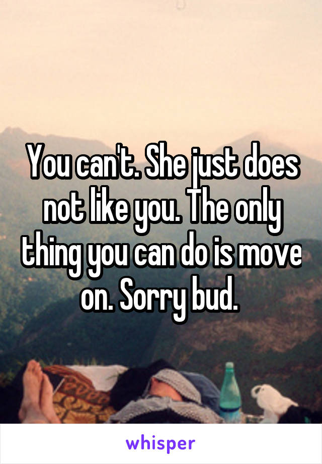 You can't. She just does not like you. The only thing you can do is move on. Sorry bud. 