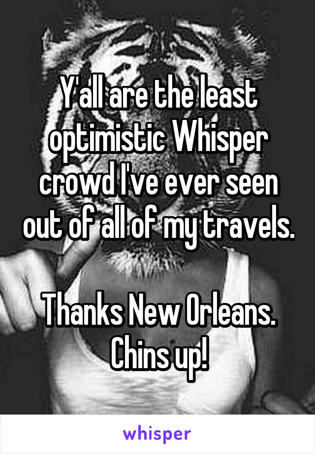  Y'all are the least optimistic Whisper crowd I've ever seen out of all of my travels.

Thanks New Orleans. Chins up!