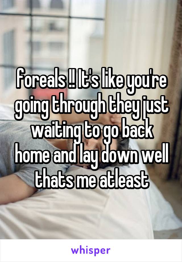 foreals !! It's like you're going through they just waiting to go back home and lay down well thats me atleast