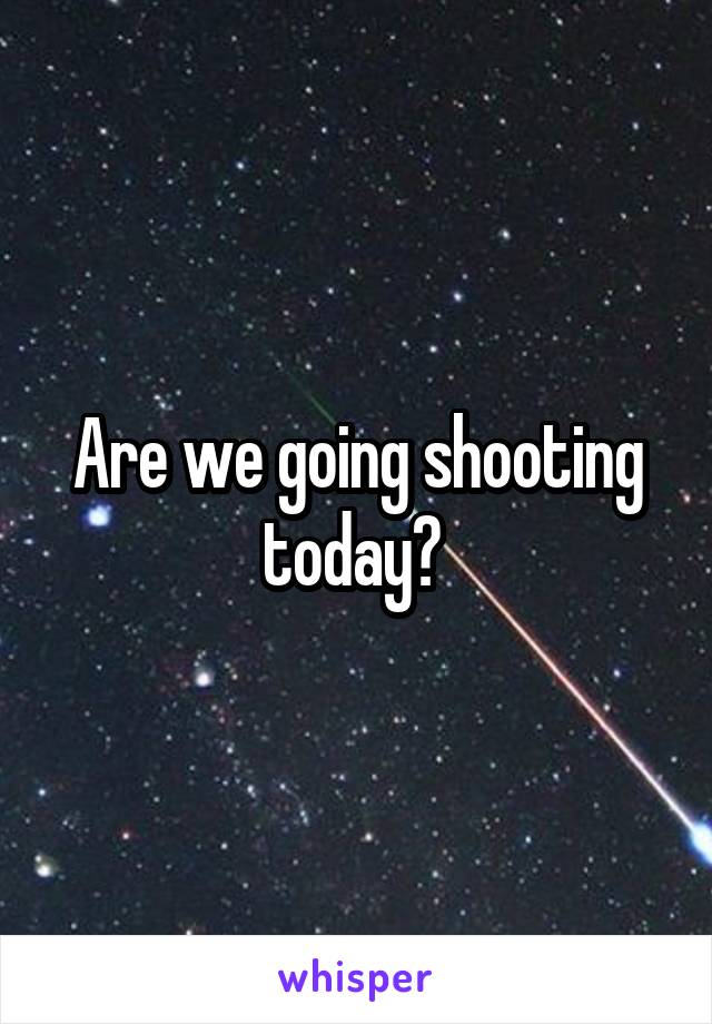 Are we going shooting today? 