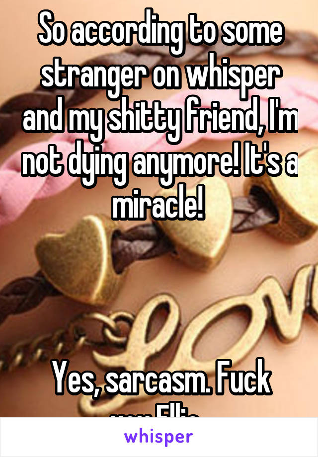 So according to some stranger on whisper and my shitty friend, I'm not dying anymore! It's a miracle! 



Yes, sarcasm. Fuck you Ellie. 