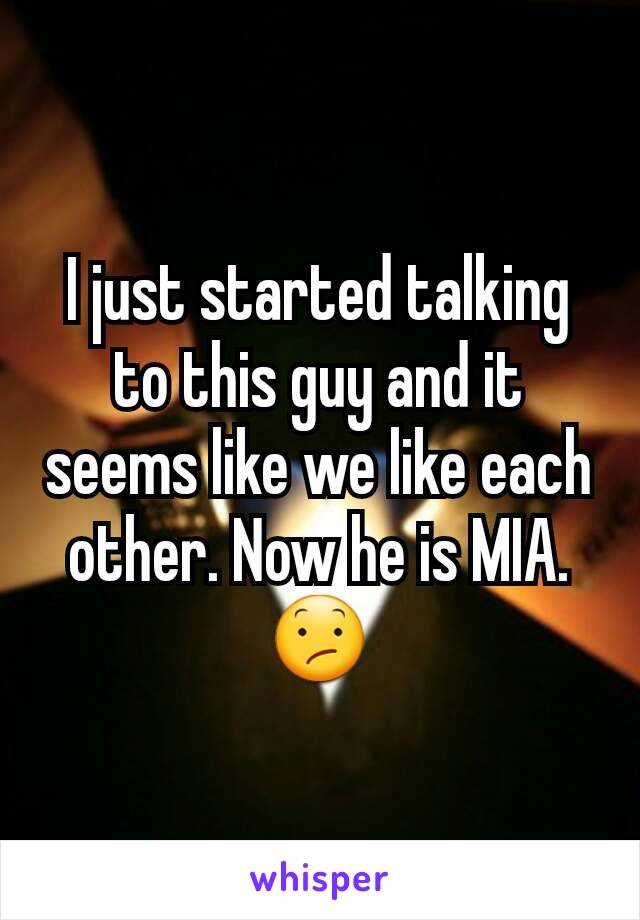 I just started talking to this guy and it seems like we like each other. Now he is MIA. 😕