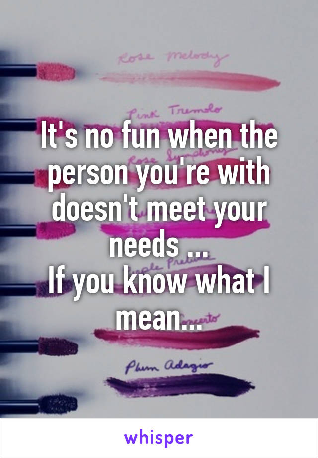 It's no fun when the person you're with doesn't meet your needs ...
If you know what I mean...