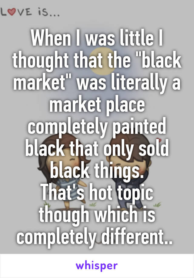 When I was little I thought that the "black market" was literally a market place completely painted black that only sold black things.
That's hot topic though which is completely different.. 