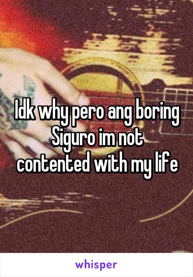 Idk why pero ang boring
Siguro im not contented with my life