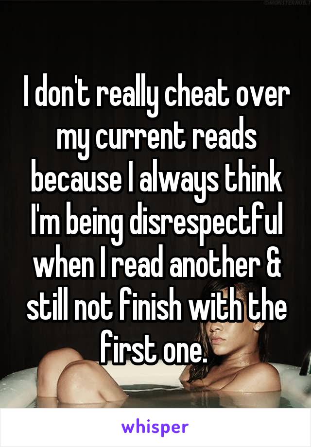 I don't really cheat over my current reads because I always think I'm being disrespectful when I read another & still not finish with the first one. 