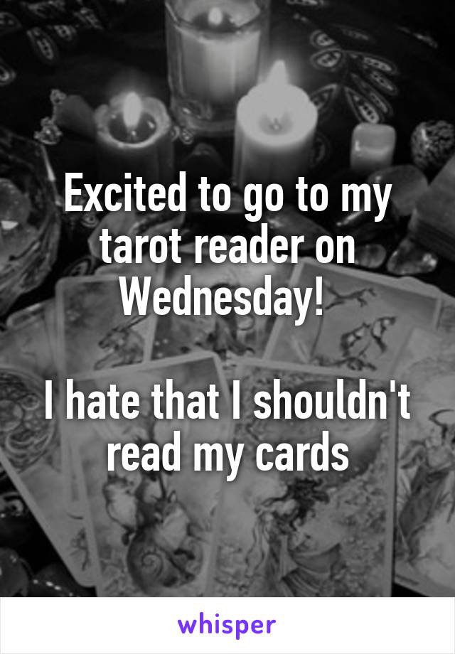 Excited to go to my tarot reader on Wednesday! 

I hate that I shouldn't read my cards