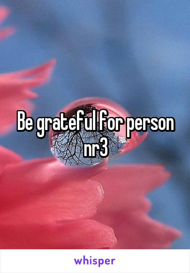 Be grateful for person nr3