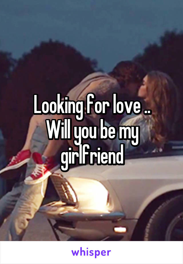 Looking for love ..
Will you be my girlfriend