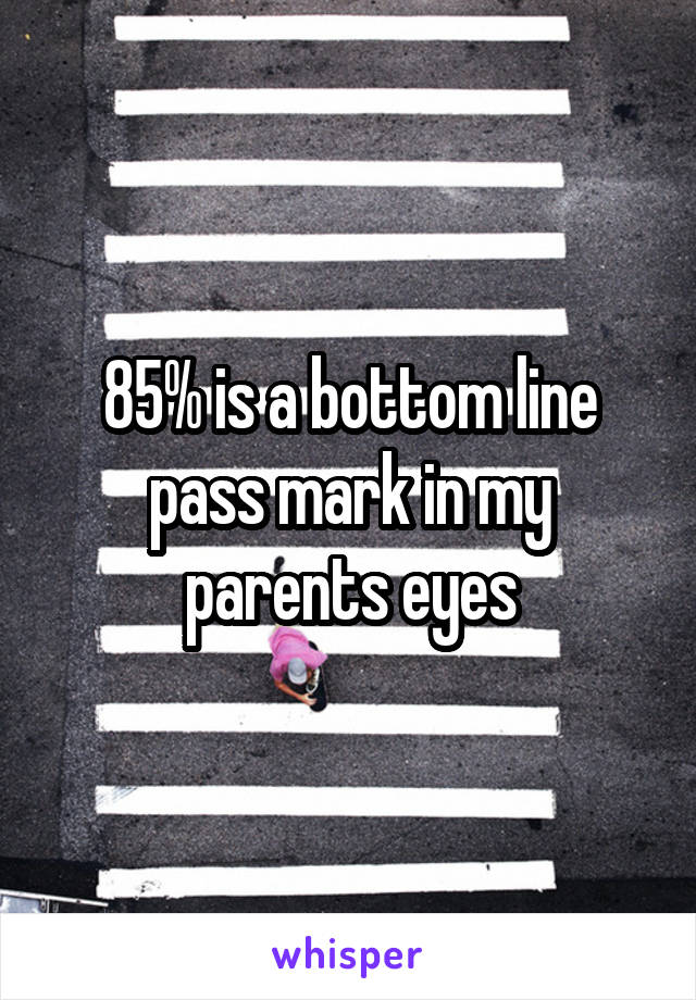 85% is a bottom line pass mark in my parents eyes