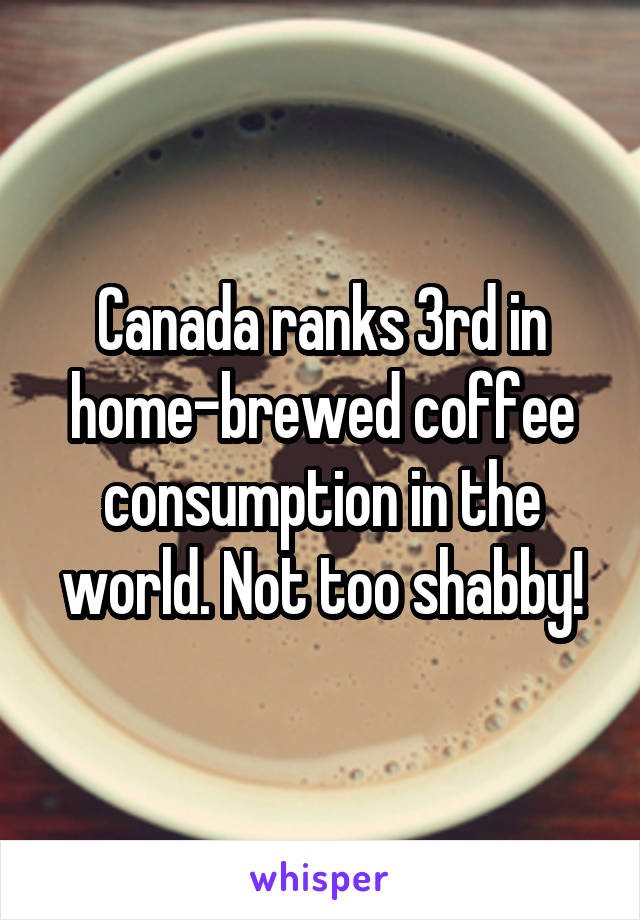 Canada ranks 3rd in home-brewed coffee consumption in the world. Not too shabby!