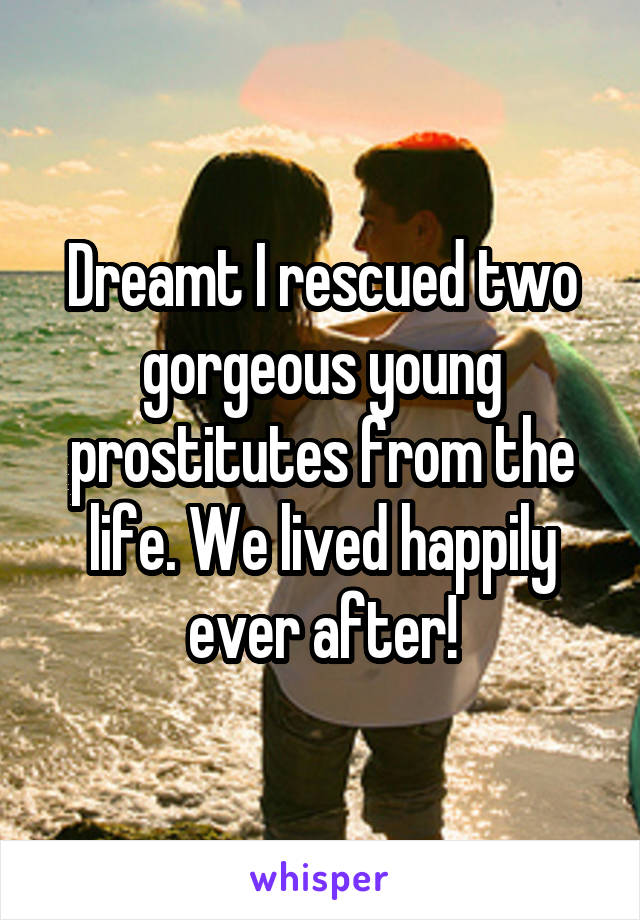 Dreamt I rescued two gorgeous young prostitutes from the life. We lived happily ever after!