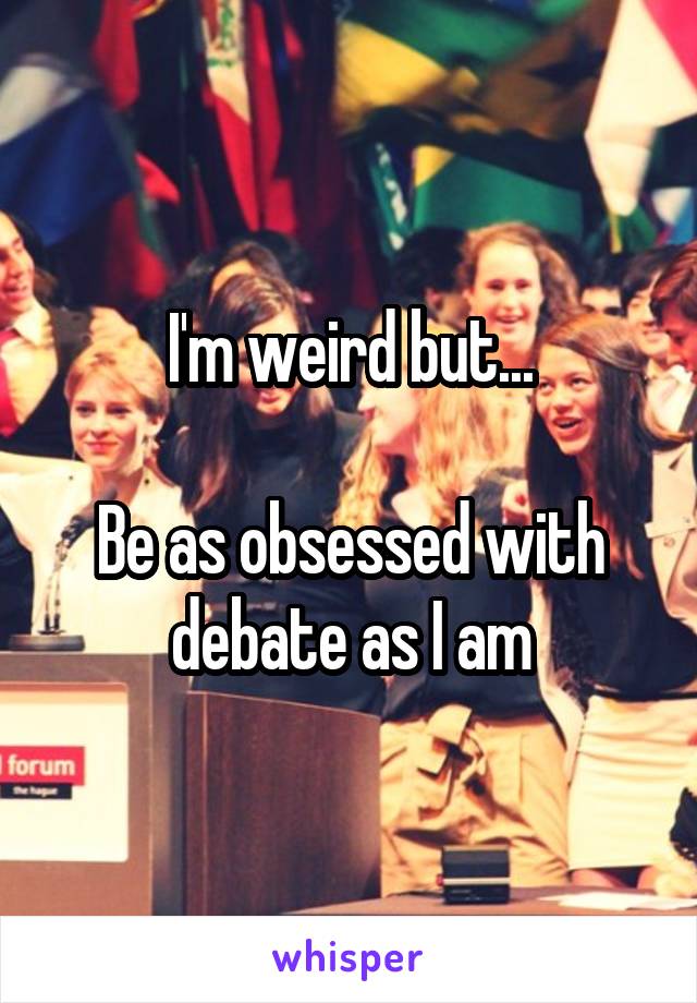 I'm weird but...

Be as obsessed with debate as I am