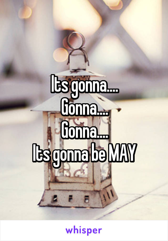 Its gonna....
Gonna....
Gonna....
Its gonna be MAY