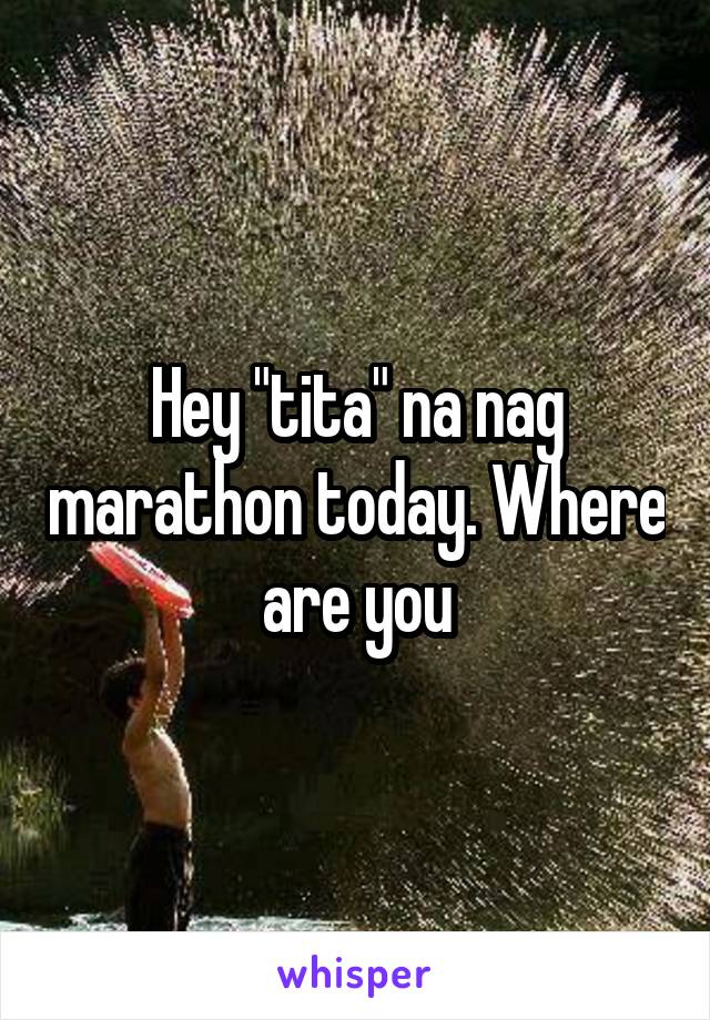 Hey "tita" na nag marathon today. Where are you