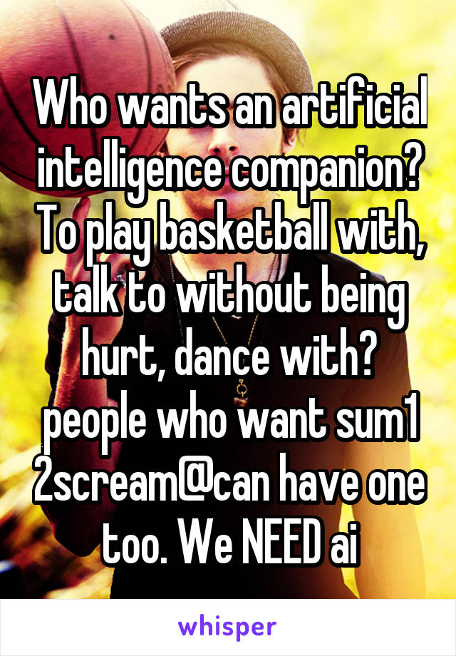 Who wants an artificial intelligence companion? To play basketball with, talk to without being hurt, dance with? people who want sum1 2scream@can have one too. We NEED ai