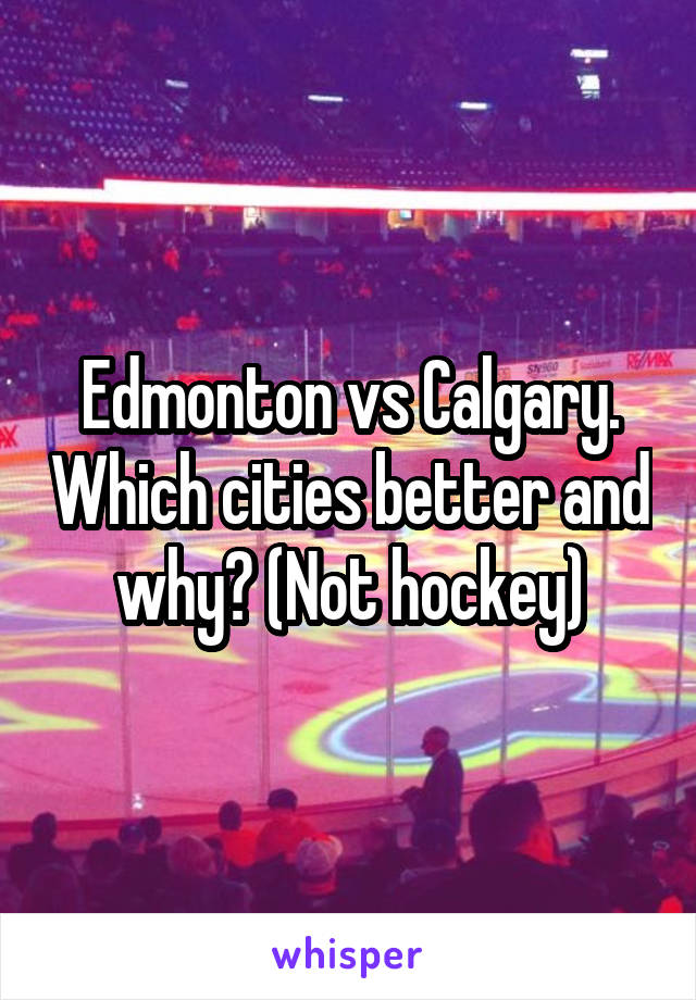 Edmonton vs Calgary. Which cities better and why? (Not hockey)