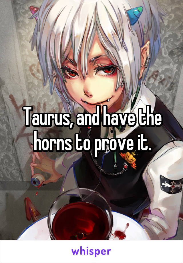 Taurus, and have the horns to prove it.