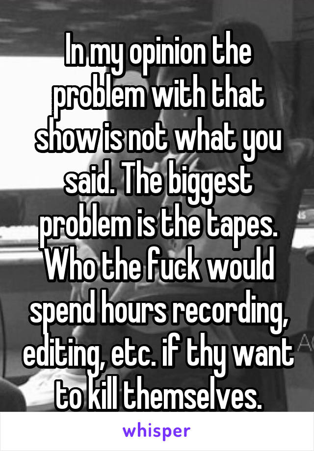 In my opinion the problem with that show is not what you said. The biggest problem is the tapes. Who the fuck would spend hours recording, editing, etc. if thy want to kill themselves.