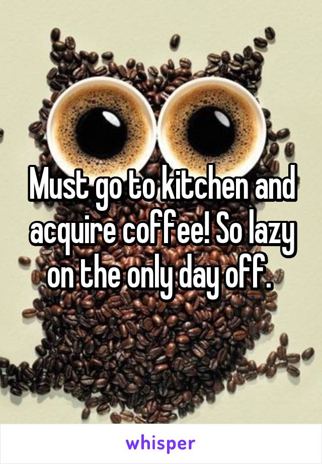 Must go to kitchen and acquire coffee! So lazy on the only day off. 