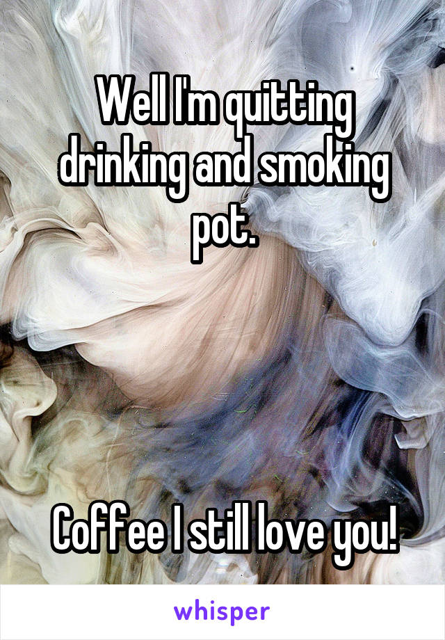 Well I'm quitting drinking and smoking pot.




Coffee I still love you!