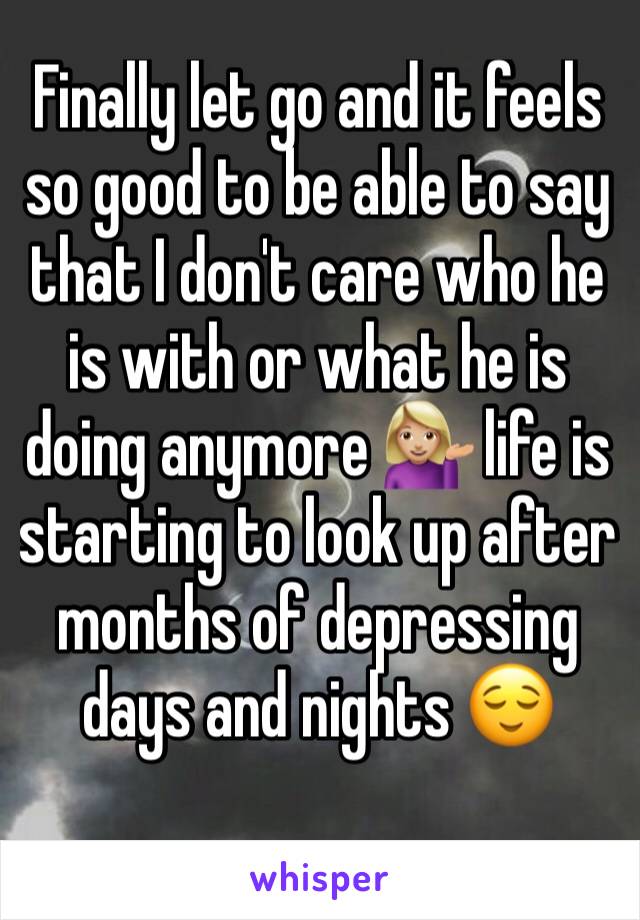 Finally let go and it feels so good to be able to say that I don't care who he is with or what he is doing anymore 💁🏼 life is starting to look up after months of depressing days and nights 😌