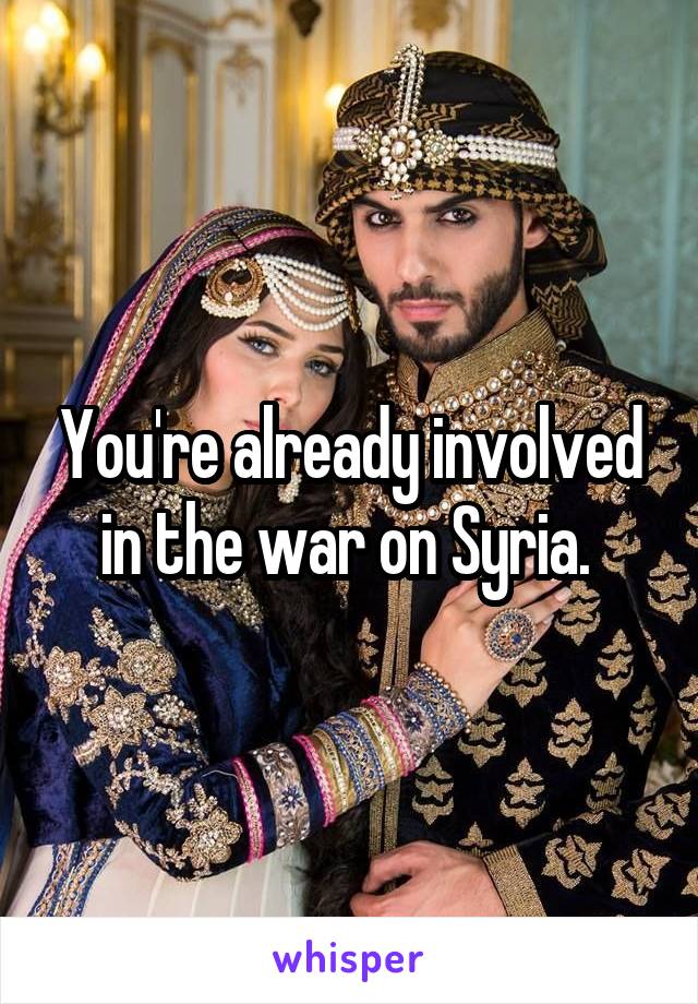 You're already involved in the war on Syria. 