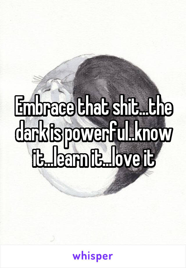 Embrace that shit...the dark is powerful..know it...learn it...love it