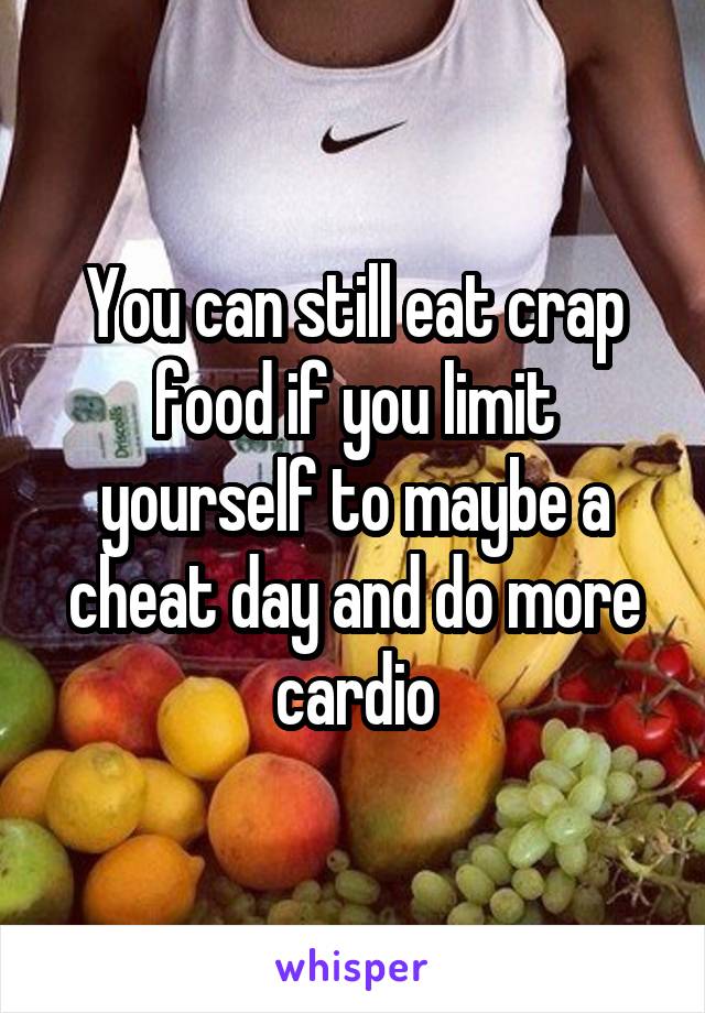 You can still eat crap food if you limit yourself to maybe a cheat day and do more cardio