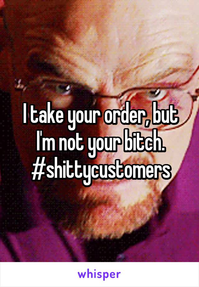 I take your order, but I'm not your bitch.
#shittycustomers