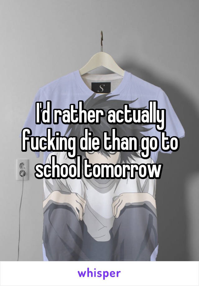 I'd rather actually fucking die than go to school tomorrow 