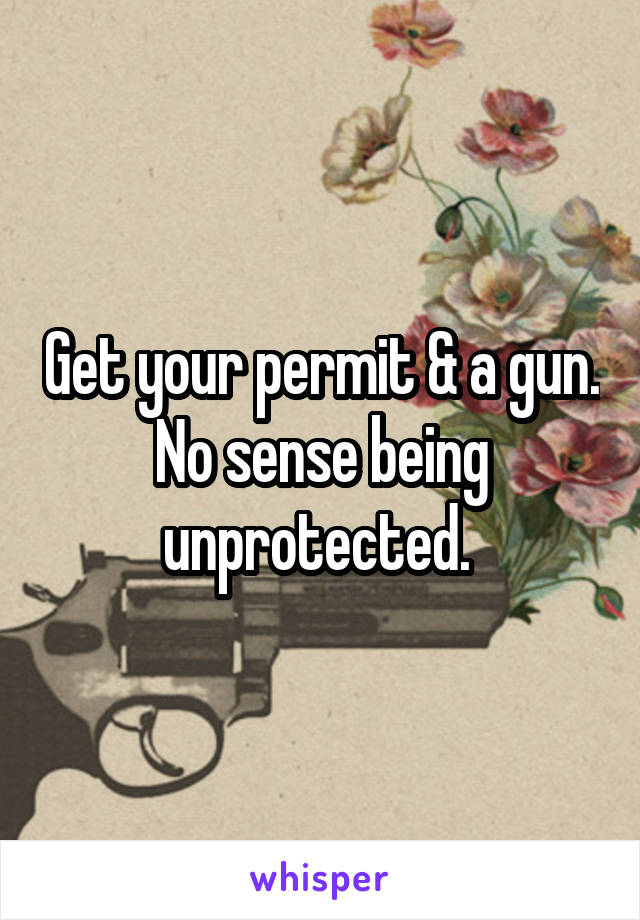 Get your permit & a gun. No sense being unprotected. 