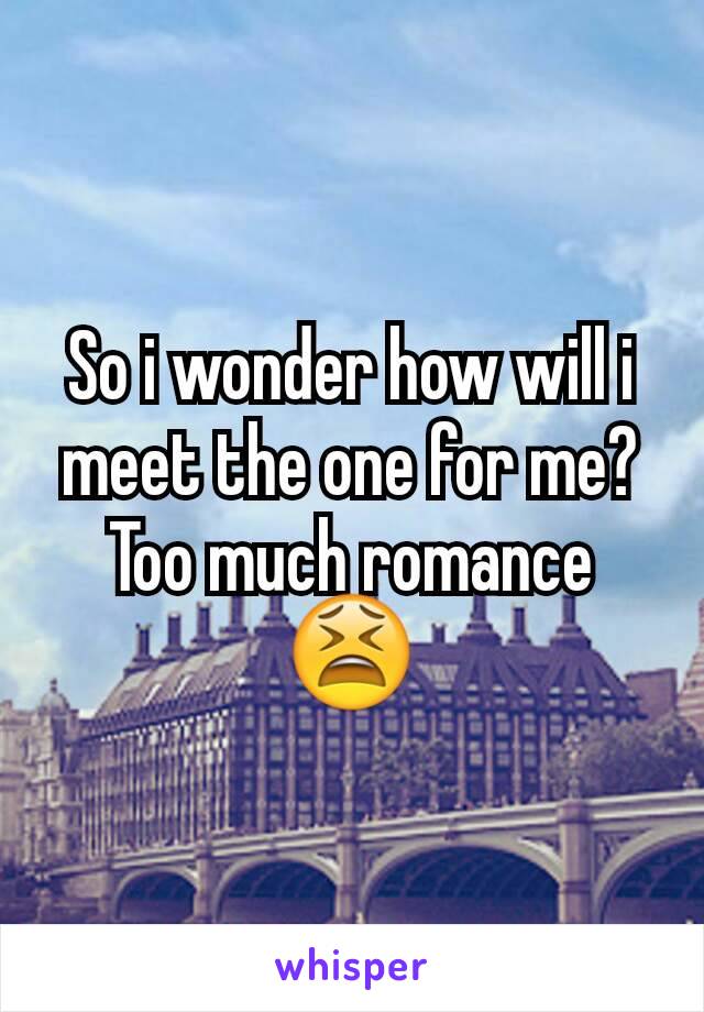 So i wonder how will i meet the one for me?
Too much romance
😫