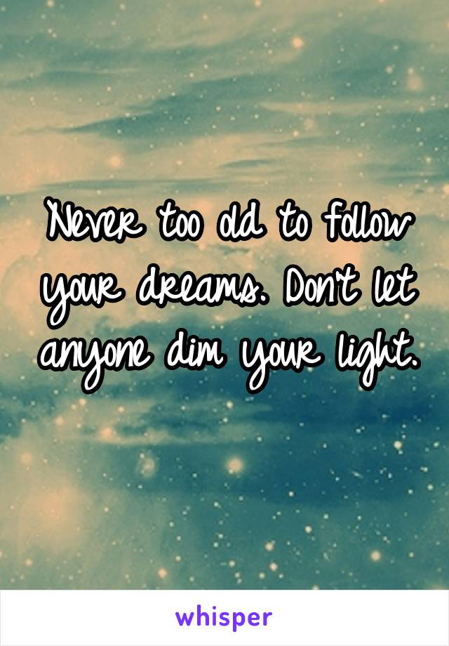 Never too old to follow your dreams. Don't let anyone dim your light. 