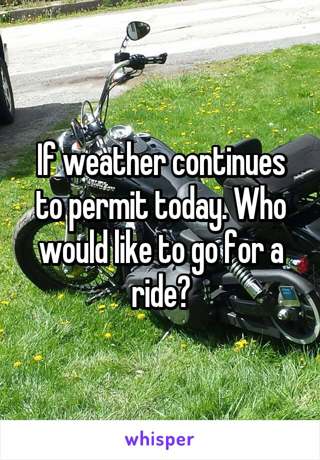 If weather continues to permit today. Who would like to go for a ride?