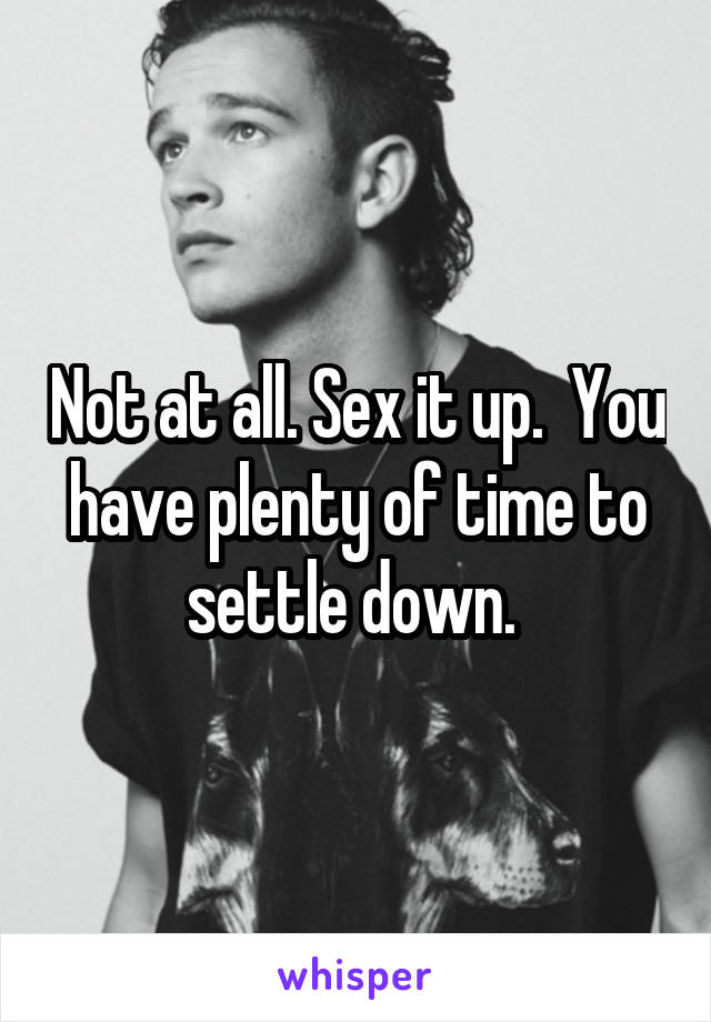 Not at all. Sex it up.  You have plenty of time to settle down. 