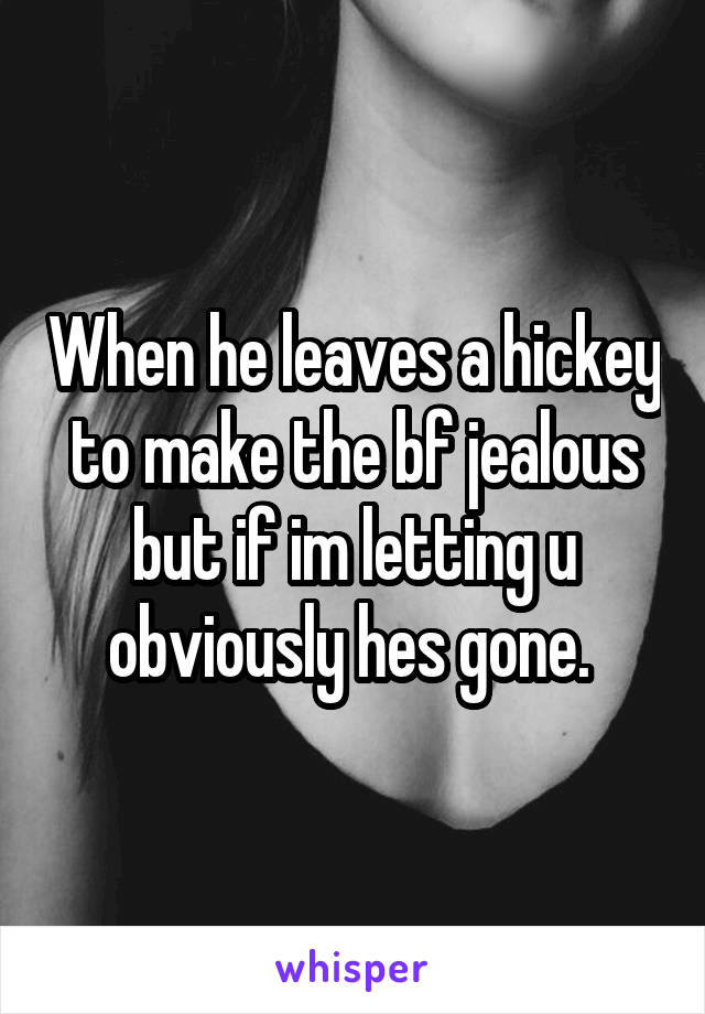 When he leaves a hickey to make the bf jealous but if im letting u obviously hes gone. 