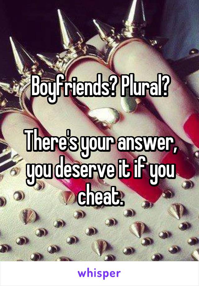 Boyfriends? Plural?

There's your answer, you deserve it if you cheat.