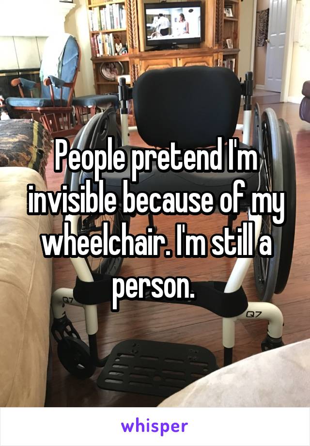 People pretend I'm invisible because of my wheelchair. I'm still a person. 