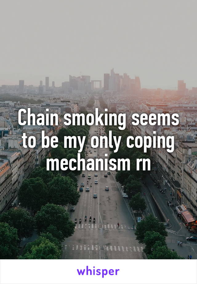 Chain smoking seems to be my only coping mechanism rn