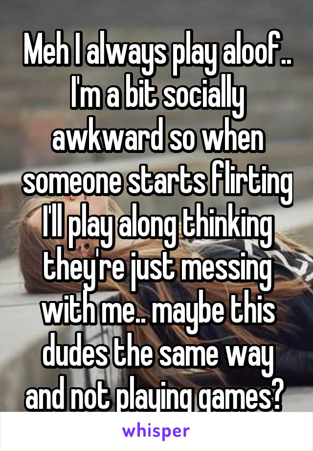 Meh I always play aloof.. I'm a bit socially awkward so when someone starts flirting I'll play along thinking they're just messing with me.. maybe this dudes the same way and not playing games? 