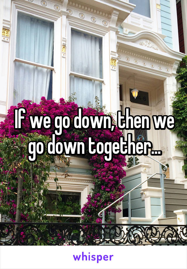 If we go down, then we go down together...