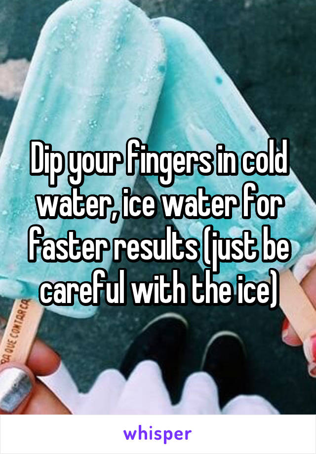 Dip your fingers in cold water, ice water for faster results (just be careful with the ice)