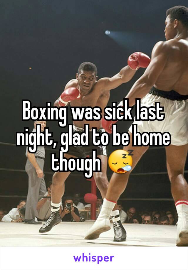 Boxing was sick last night, glad to be home though 😪