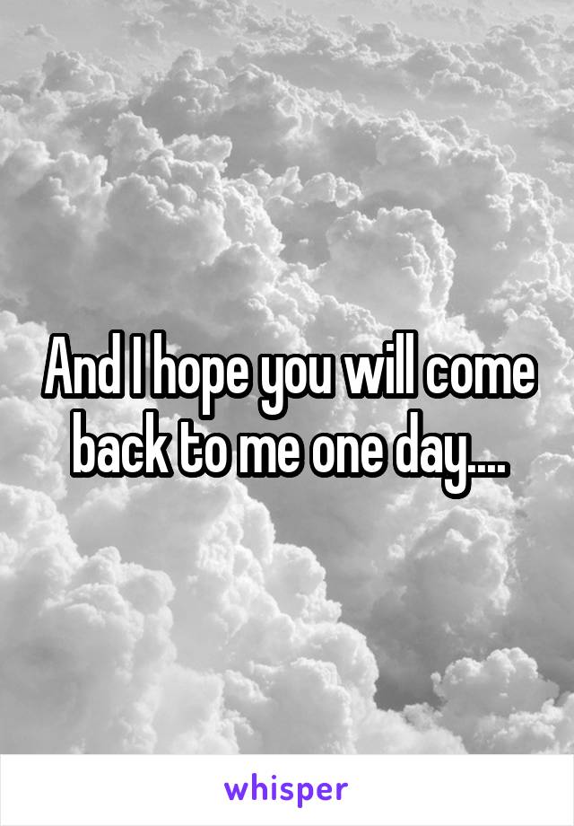 And I hope you will come back to me one day....